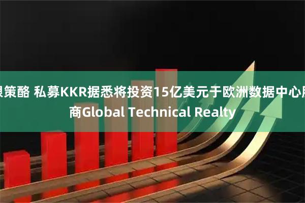 摩根策酪 私募KKR据悉将投资15亿美元于欧洲数据中心服务商Global Technical Realty