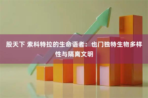 股天下 索科特拉的生命语者：也门独特生物多样性与隔离文明