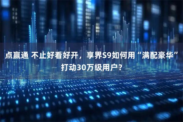 点赢通 不止好看好开，享界S9如何用“满配豪华”打动30万级用户？