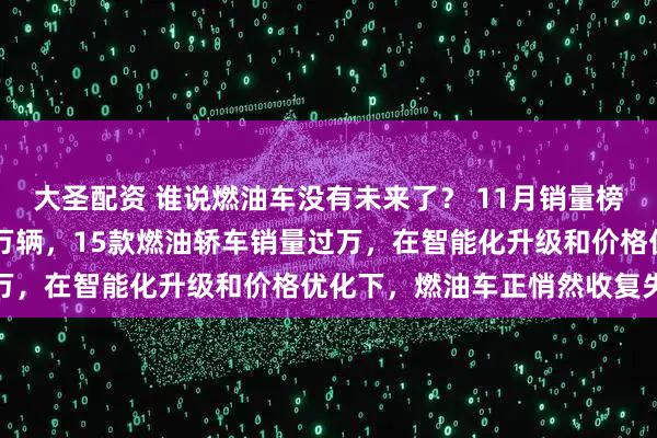 大圣配资 谁说燃油车没有未来了？ 11月销量榜显示，轩逸月销突破38万辆，15款燃油轿车销量过万，在智能化升级和价格优化下，燃油车正悄然收复失地
