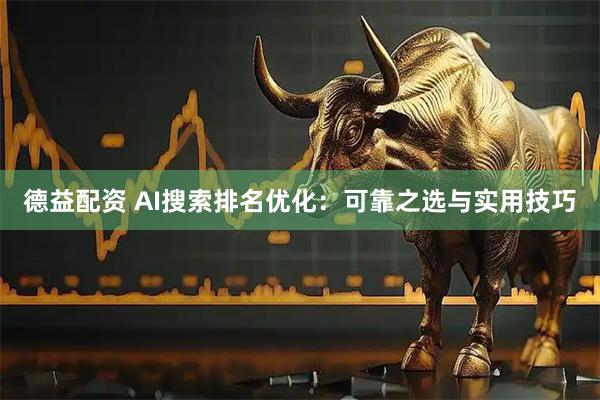 德益配资 AI搜索排名优化：可靠之选与实用技巧