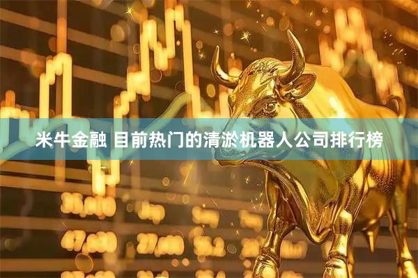 米牛金融 目前热门的清淤机器人公司排行榜
