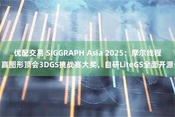 优配交易 SIGGRAPH Asia 2025：摩尔线程赢图形顶会3DGS挑战赛大奖，自研LiteGS全面开源