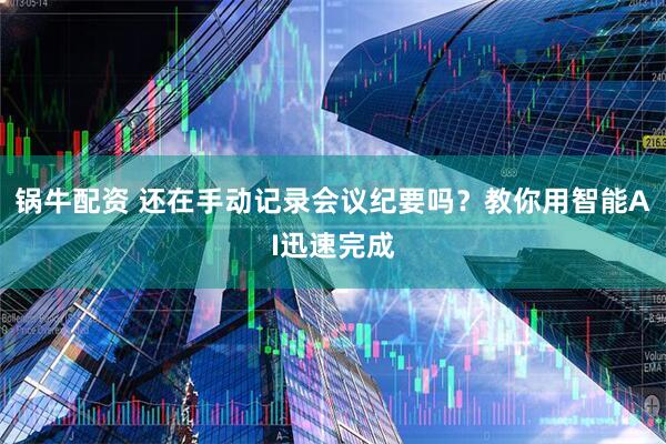 锅牛配资 还在手动记录会议纪要吗？教你用智能AI迅速完成