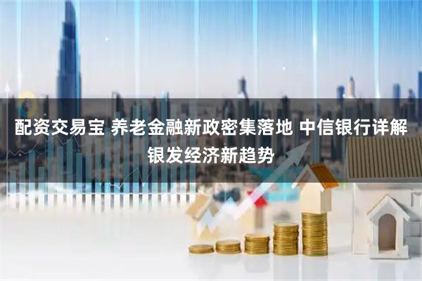 配资交易宝 养老金融新政密集落地 中信银行详解银发经济新趋势