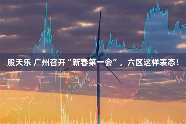 股天乐 广州召开“新春第一会”，六区这样表态！