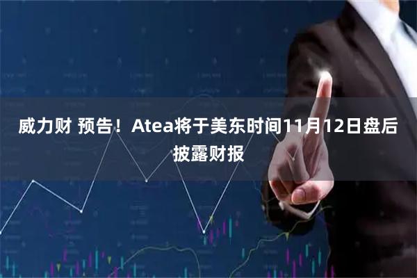 威力财 预告！Atea将于美东时间11月12日盘后披露财报