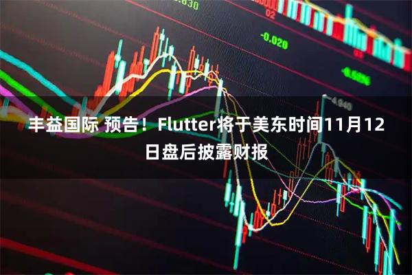 丰益国际 预告！Flutter将于美东时间11月12日盘后披露财报