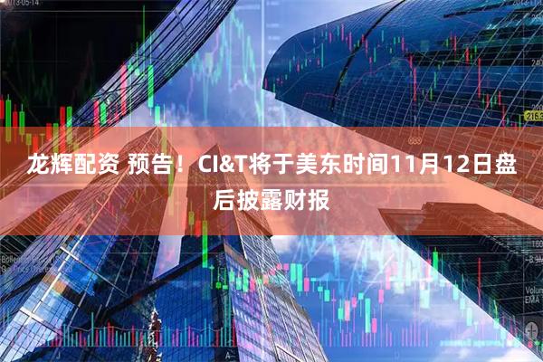 龙辉配资 预告！CI&T将于美东时间11月12日盘后披露财报