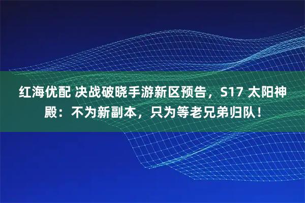 红海优配 决战破晓手游新区预告，S17 太阳神殿：不为新副本，只为等老兄弟归队！