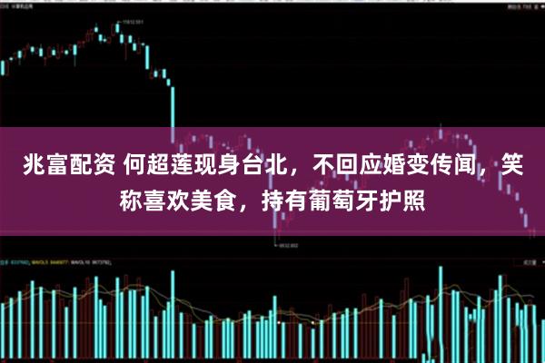 兆富配资 何超莲现身台北，不回应婚变传闻，笑称喜欢美食，持有葡萄牙护照