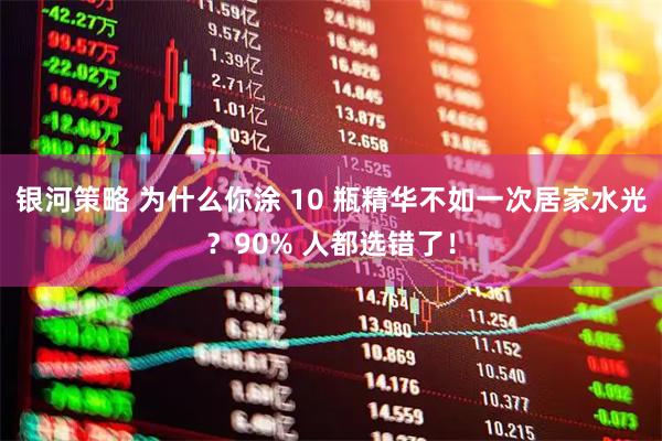 银河策略 为什么你涂 10 瓶精华不如一次居家水光？90% 人都选错了！