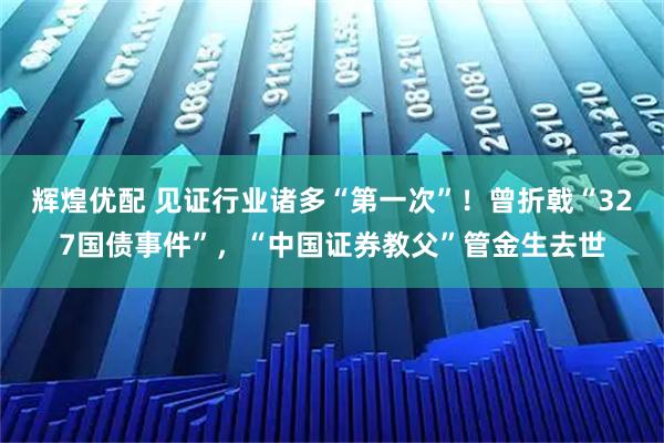 辉煌优配 见证行业诸多“第一次”！曾折戟“327国债事件”，“中国证券教父”管金生去世