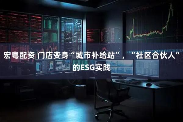 宏粤配资 门店变身“城市补给站”，“社区合伙人”的ESG实践