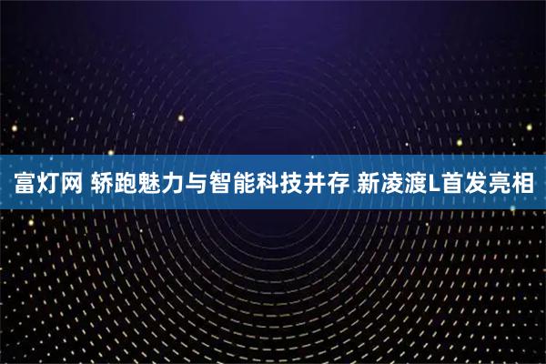 富灯网 轿跑魅力与智能科技并存 新凌渡L首发亮相