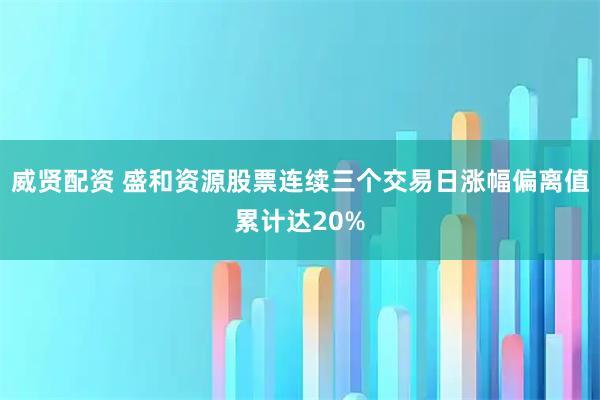 威贤配资 盛和资源股票连续三个交易日涨幅偏离值累计达20%